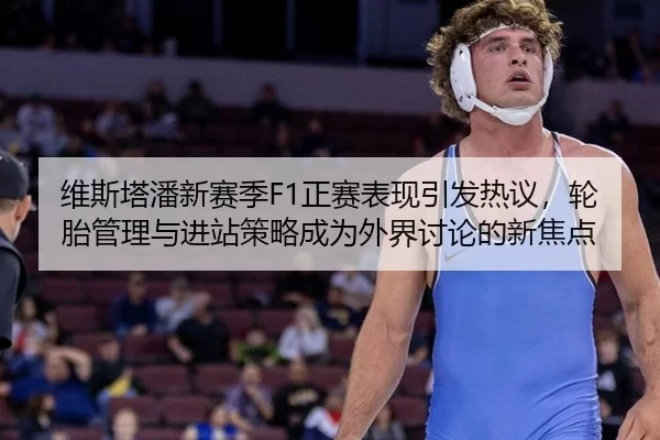 维斯塔潘新赛季F1正赛表现引发热议，轮胎管理与进站策略成为外界讨论的新焦点